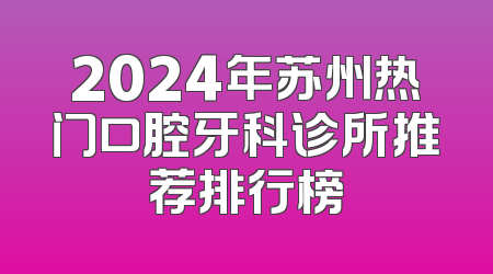2024年苏州热门口腔牙科诊所推荐排行榜