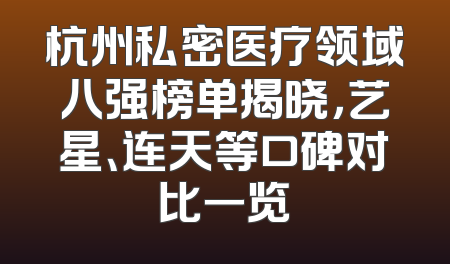 杭州私密医疗领域八强榜单揭晓，艺星、连天等口碑对比一览