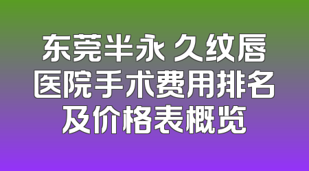 东莞半永 久纹唇医院手术费用排名及价格表概览