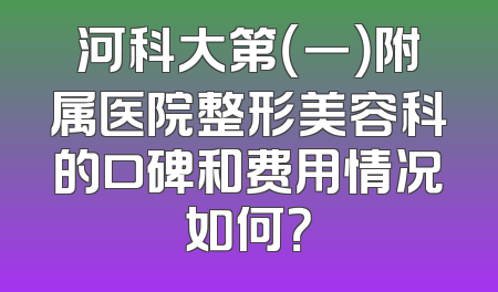 河科大第（一）附属医院整形美容科的口碑和费用情况如何？