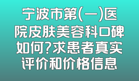 宁波市第（一）医院皮肤美容科口碑如何？求患者真实评价和价格信息
