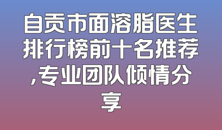 自贡市面溶脂医生排行榜前十名推荐，专业团队倾情分享