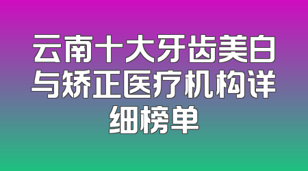 云南十大牙齿美白与矫正医疗机构详细榜单