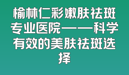 榆林仁彩嫩肤祛斑专业医院——科学有效的美肤祛斑选择