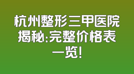 杭州整形三甲医院揭秘：完整价格表一览！