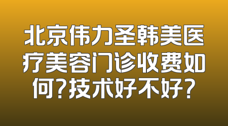 北京伟力圣韩美医疗美容门诊收费如何？技术好不好？