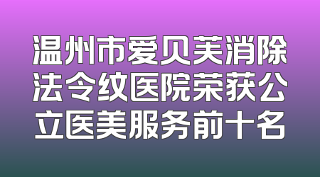 温州市爱贝芙消除法令纹医院荣获公立医美服务前十名