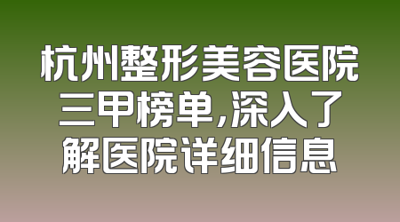 杭州整形美容医院三甲榜单，深入了解医院详细信息