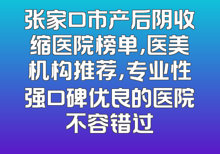 张家口市产后阴收缩医院榜单，医美机构推荐，专业性强口碑优良的医院不容错过