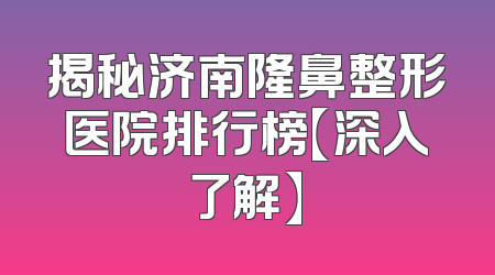 揭秘济南隆鼻整形医院排行榜【深入了解】