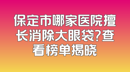 保定市哪家医院擅长消除大眼袋？查看榜单揭晓