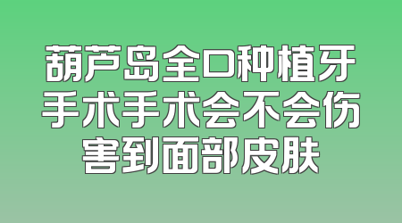 葫芦岛全口种植牙手术手术会不会伤害到面部皮肤