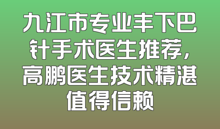 九江市专业丰下巴针手术医生推荐，高鹏医生技术精湛值得信赖