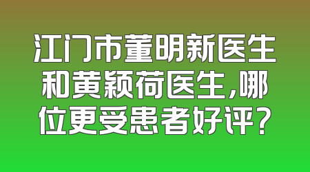 江门市董明新医生和黄颖荷医生，哪位更受患者好评？