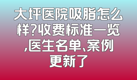大坪医院吸脂怎么样？收费标准一览，医生名单、案例更新了