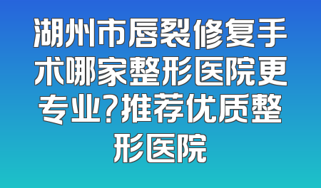 湖州市唇裂修复手术哪家整形医院更专业？推荐优质整形医院