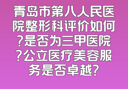 青岛市第八人民医院整形科评价如何？是否为三甲医院？公立医疗美容服务是否卓越？