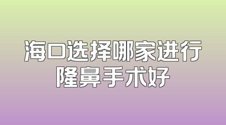 海口选择哪家进行隆鼻手术好