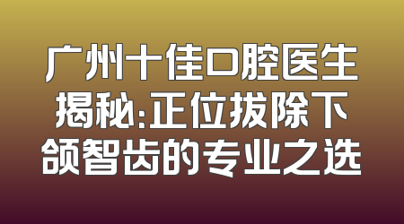 广州十佳口腔医生揭秘：正位拔除下颌智齿的专业之选