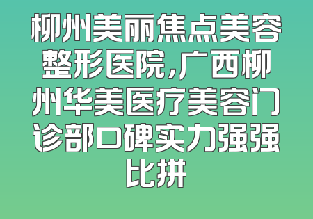 柳州美丽焦点美容整形医院，广西柳州华美医疗美容门诊部口碑实力强强比拼