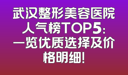 武汉整形美容医院人气榜TOP5：一览优质选择及价格明细！