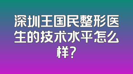 深圳王国民整形医生的技术水平怎么样？