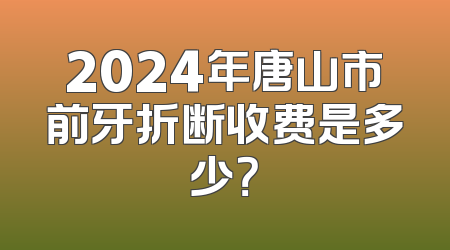 2024年唐山市前牙折断收费是多少？