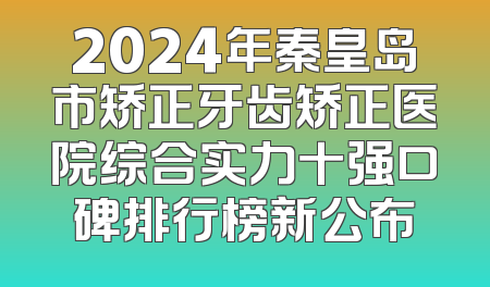 2024年秦皇岛市矫正牙齿矫正医院综合实力十强口碑排行榜新公布