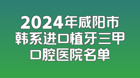 2024年咸阳市韩系进口植牙三甲口腔医院名单