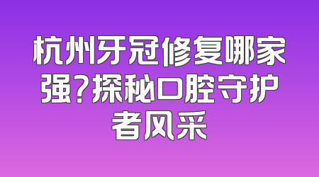 杭州牙冠修复哪家强？探秘口腔守护者风采