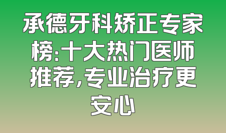 承德牙科矫正专家榜：十大热门医师推荐，专业治疗更安心