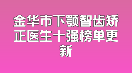 金华市下颚智齿矫正医生十强榜单更新