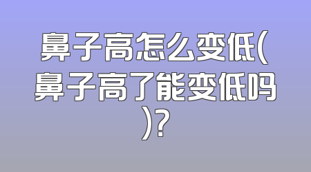 鼻子高怎么变低(鼻子高了能变低吗)？