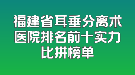 福建省耳垂分离术医院排名前十实力比拼榜单