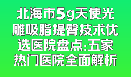 北海市5g天使光雕吸脂提臀技术优选医院盘点：五家热门医院全面解析