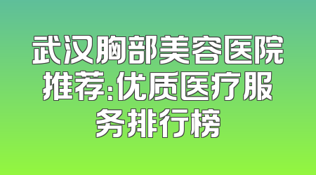 武汉胸部美容医院推荐：优质医疗服务排行榜