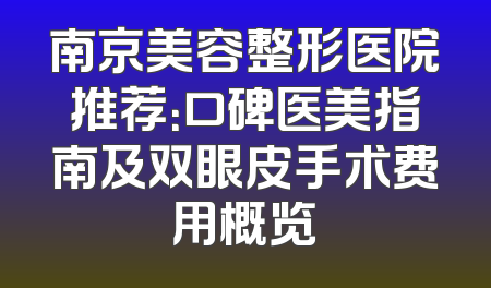 南京美容整形医院推荐：口碑医美指南及双眼皮手术费用概览