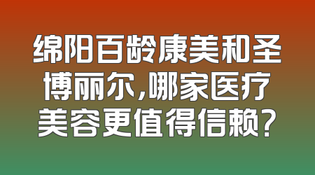 绵阳百龄康美和圣博丽尔，哪家医疗美容更值得信赖？