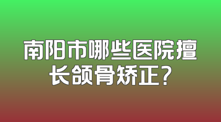 南阳市哪些医院擅长颌骨矫正？