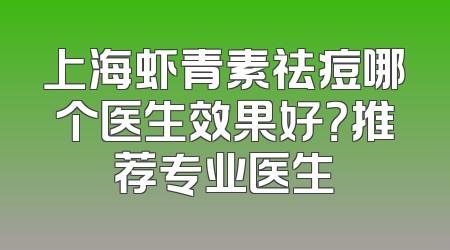 上海虾青素祛痘哪个医生效果好？推荐专业医生