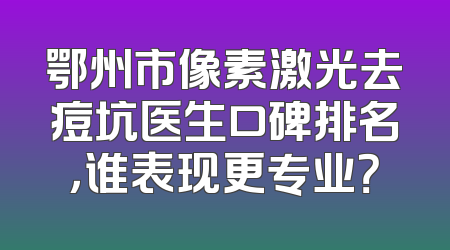 鄂州市像素激光去痘坑医生口碑排名，谁表现更专业？