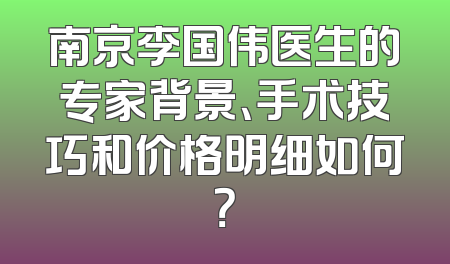 南京李国伟医生的专家背景、手术技巧和价格明细如何？