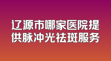 辽源市哪家医院提供脉冲光祛斑服务
