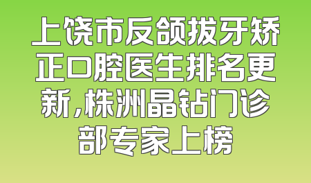 上饶市反颌拔牙矫正口腔医生排名更新，株洲晶钻门诊部专家上榜
