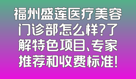 福州盛莲医疗美容门诊部怎么样？了解特色项目、专家推荐和收费标准！