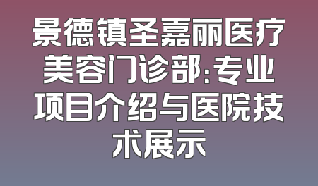 景德镇圣嘉丽医疗美容门诊部：专业项目介绍与医院技术展示