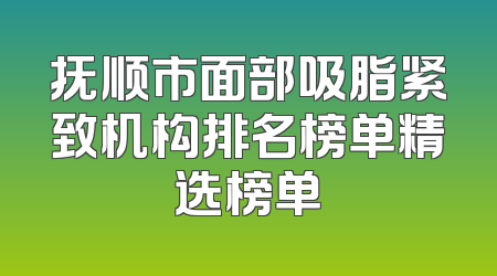 抚顺市面部吸脂紧致机构排名榜单精选榜单