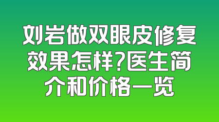 刘岩做双眼皮修复效果怎样？医生简介和价格一览