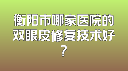 衡阳市哪家医院的双眼皮修复技术好？