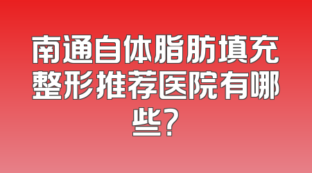 南通自体脂肪填充整形推荐医院有哪些？